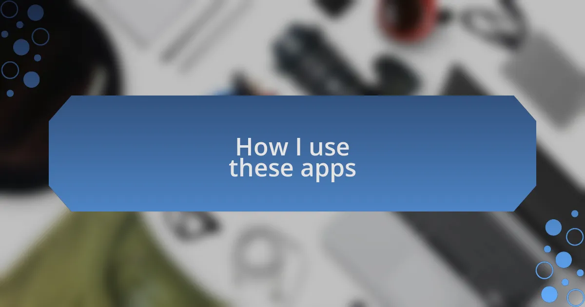 How I use these apps