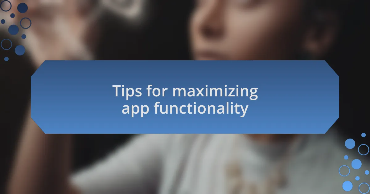 Tips for maximizing app functionality